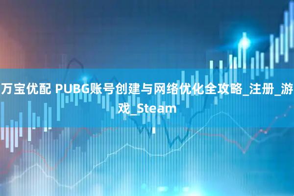 万宝优配 PUBG账号创建与网络优化全攻略_注册_游戏_Steam