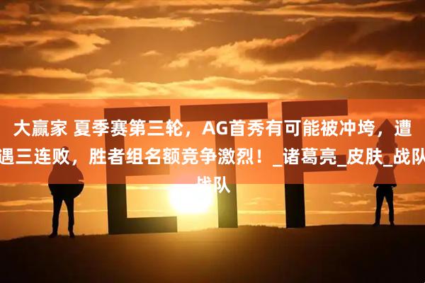 大赢家 夏季赛第三轮，AG首秀有可能被冲垮，遭遇三连败，胜者组名额竞争激烈！_诸葛亮_皮肤_战队
