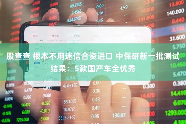 股查查 根本不用迷信合资进口 中保研新一批测试结果：5款国产车全优秀