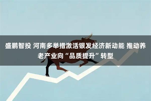 盛鹏智投 河南多举措激活银发经济新动能 推动养老产业向“品质提升”转型