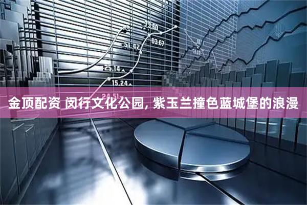 金顶配资 闵行文化公园, 紫玉兰撞色蓝城堡的浪漫
