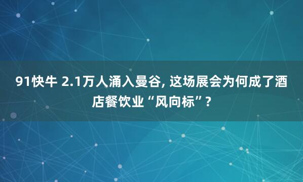 91快牛 2.1万人涌入曼谷, 这场展会为何成了酒店餐饮业“风向标”?
