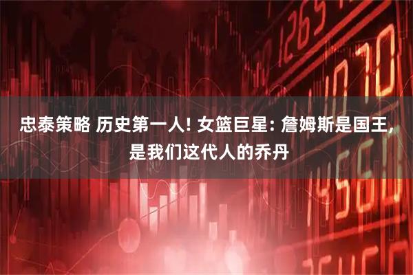 忠泰策略 历史第一人! 女篮巨星: 詹姆斯是国王, 是我们这代人的乔丹