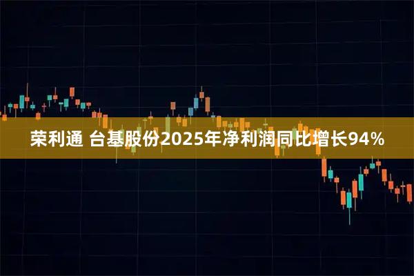 荣利通 台基股份2025年净利润同比增长94%