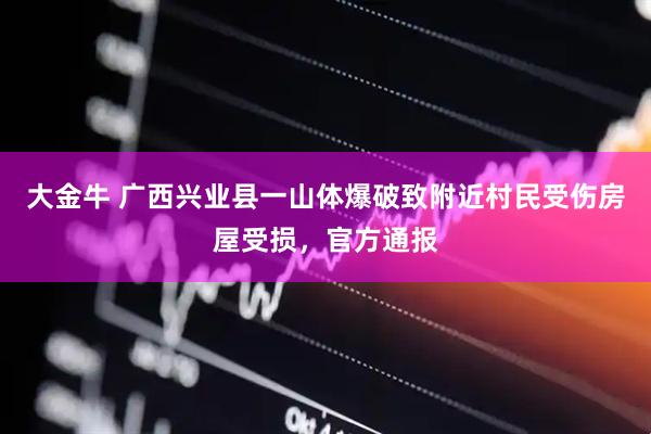 大金牛 广西兴业县一山体爆破致附近村民受伤房屋受损，官方通报
