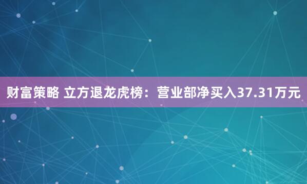 财富策略 立方退龙虎榜：营业部净买入37.31万元