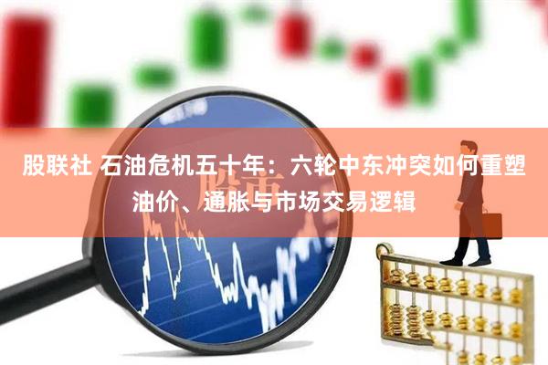 股联社 石油危机五十年：六轮中东冲突如何重塑油价、通胀与市场交易逻辑
