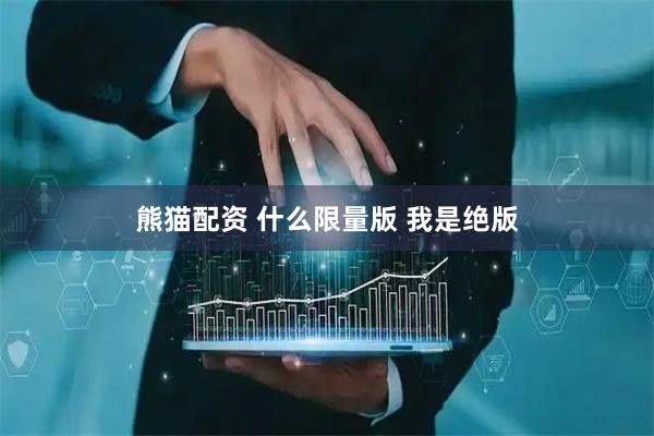 熊猫配资 什么限量版 我是绝版