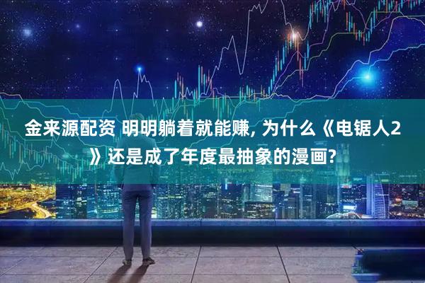 金来源配资 明明躺着就能赚, 为什么《电锯人2》还是成了年度最抽象的漫画?