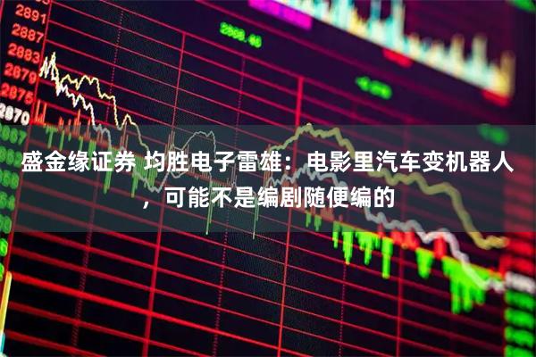 盛金缘证券 均胜电子雷雄：电影里汽车变机器人，可能不是编剧随便编的