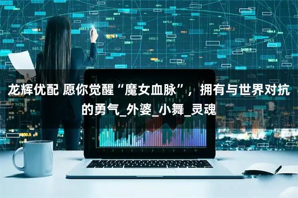 龙辉优配 愿你觉醒“魔女血脉”，拥有与世界对抗的勇气_外婆_小舞_灵魂