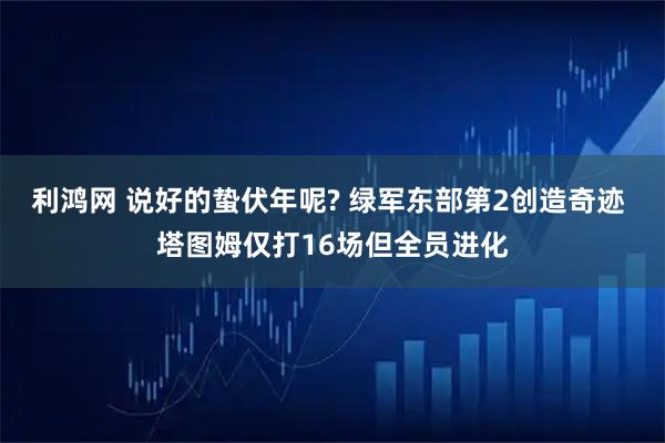 利鸿网 说好的蛰伏年呢? 绿军东部第2创造奇迹 塔图姆仅打16场但全员进化