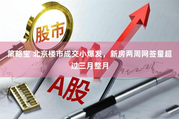 策略宝 北京楼市成交小爆发，新房两周网签量超过三月整月